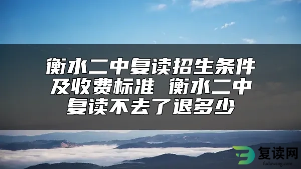 衡水二中复读招生条件及收费标准 衡水二中复读不去了退多少