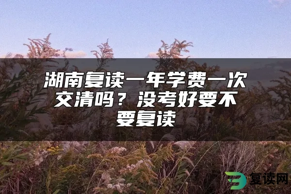 湖南复读一年学费一次交清吗？没考好要不要复读