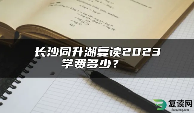 长沙同升湖复读2023学费多少？ 