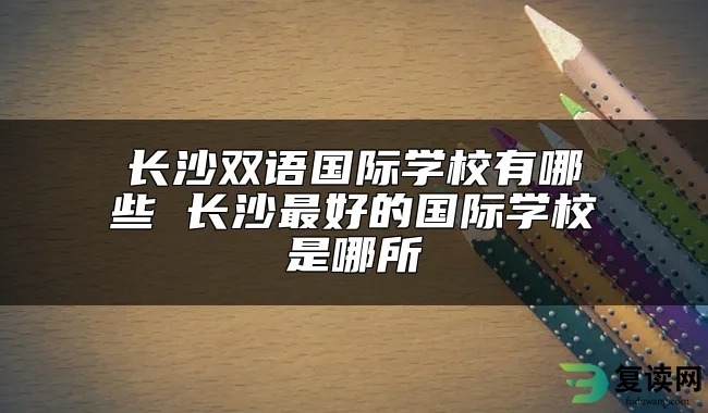 长沙双语国际学校有哪些 长沙最好的国际学校是哪所