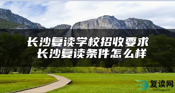 长沙复读学校招收要求 长沙复读条件怎么样