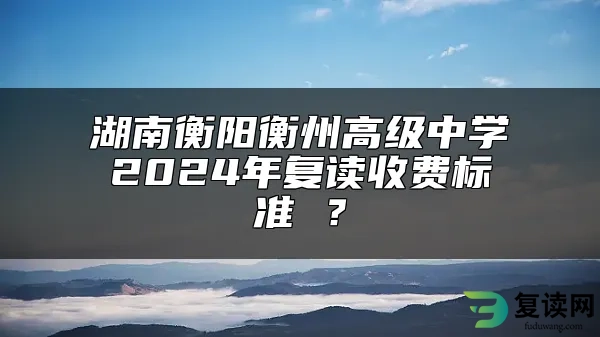 湖南衡阳衡州高级中学2024年复读收费标准 ？