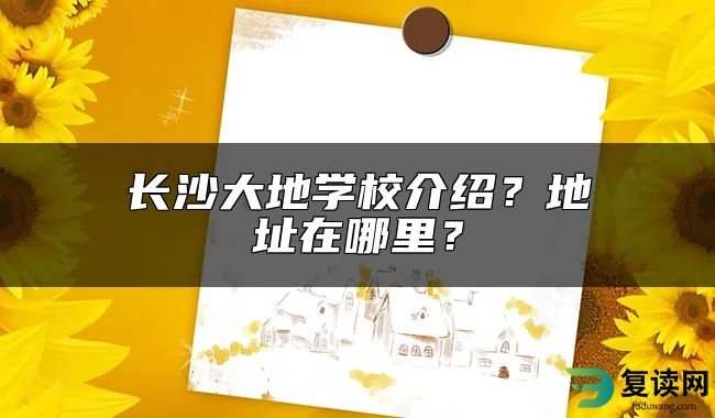 长沙大地学校介绍？地址在哪里？