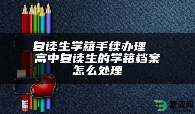 复读生学籍手续办理  高中复读生的学籍档案怎么处理