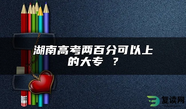 湖南高考两百分可以上的大专 ？