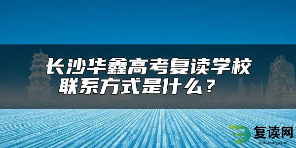 长沙华鑫高考复读学校联系方式是什么？ 