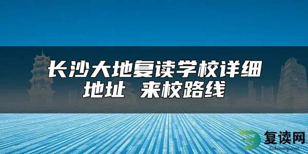 长沙大地复读学校详细地址 来校路线