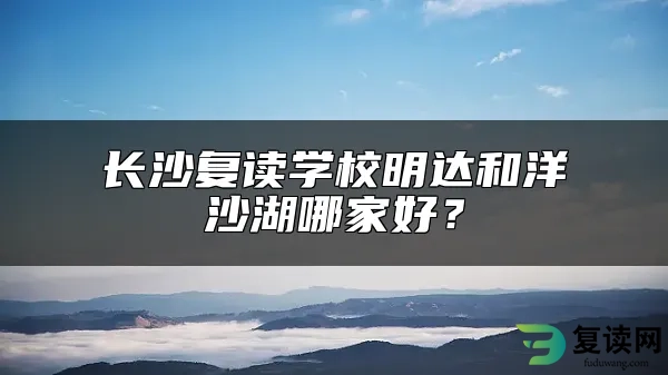 长沙复读学校明达和洋沙湖哪家好？