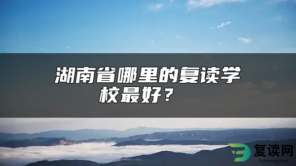 湖南省哪里的复读学校最好？ 