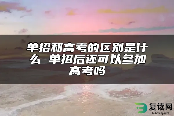 单招和高考的区别是什么 单招后还可以参加高考吗