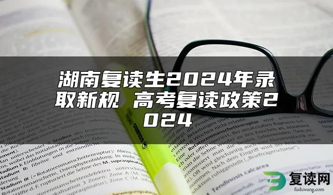 湖南复读生2024年录取新规 高考复读政策2024