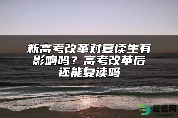 新高考改革对复读生有影响吗？高考改革后还能复读吗