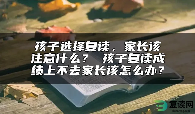 孩子选择复读，家长该注意什么？ 孩子复读成绩上不去家长该怎么办？