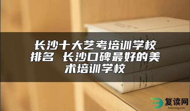 长沙十大艺考培训学校排名 长沙口碑最好的美术培训学校