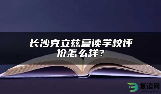 长沙克立兹复读学校评价怎么样？