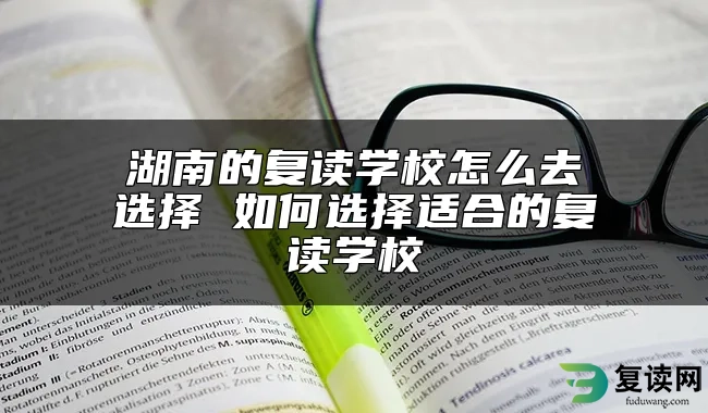 湖南的复读学校怎么去选择 如何选择适合的复读学校