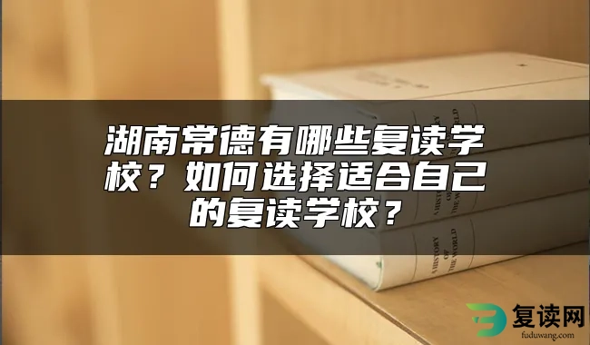 湖南常德有哪些复读学校？如何选择适合自己的复读学校？