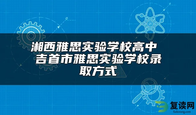 湖南湘西复读学校有哪些 吉首雅思实验学校怎么样