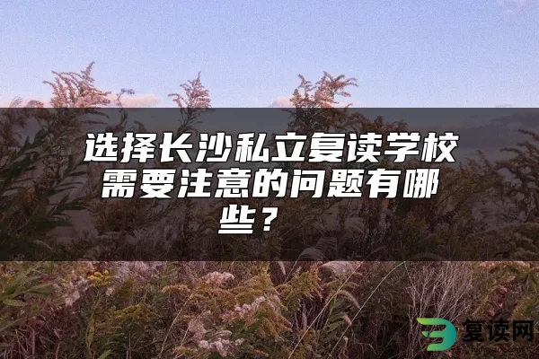 选择长沙私立复读学校需要注意的问题有哪些？ 