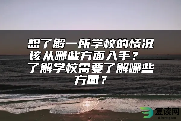 想了解一所学校的情况该从哪些方面入手？ 了解学校需要了解哪些方面？