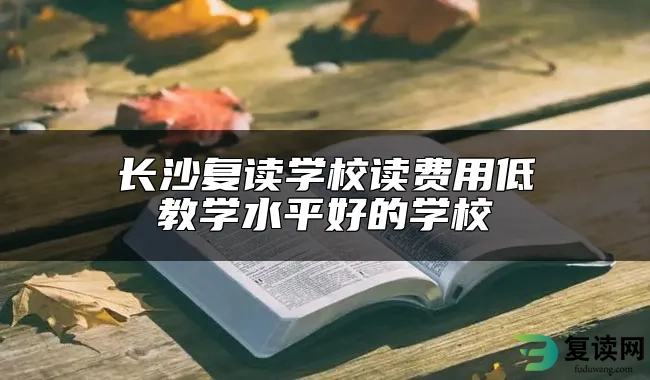 长沙复读学校读费用低教学水平好的学校