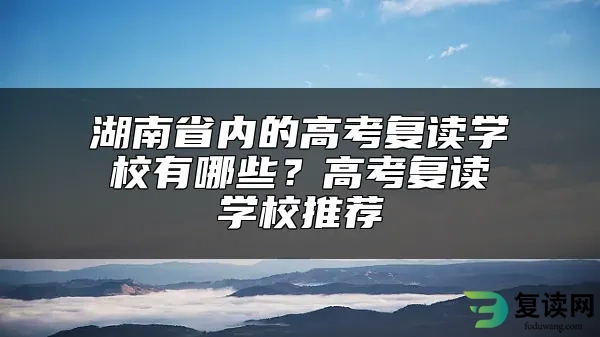 湖南省内的高考复读学校有哪些？高考复读学校推荐