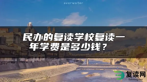 民办的复读学校复读一年学费是多少钱？ 