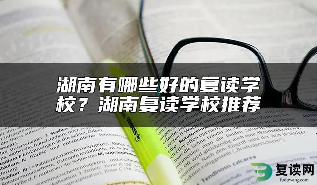 湖南有哪些好的复读学校？湖南复读学校推荐