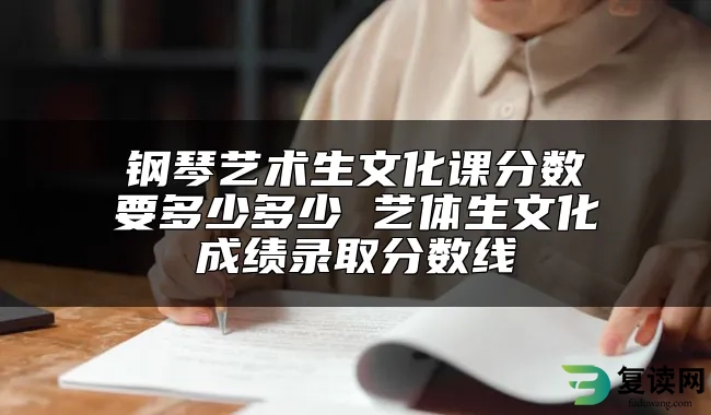 钢琴艺术生文化课分数要多少多少 艺体生文化成绩录取分数线