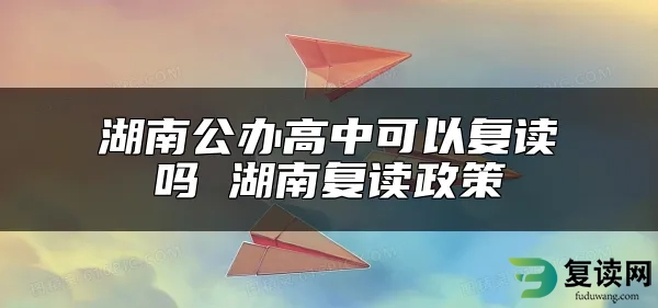 湖南公办高中可以复读吗 湖南复读政策