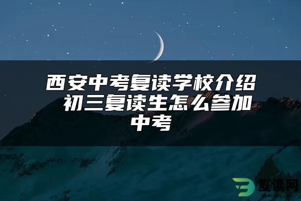 西安中考复读学校介绍 初三复读生怎么参加中考