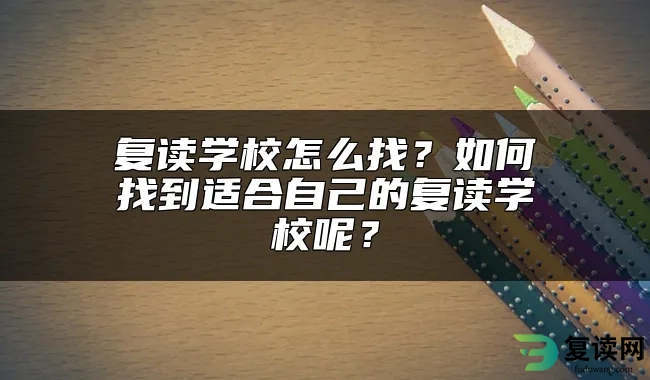 复读学校怎么找？如何找到适合自己的复读学校呢？