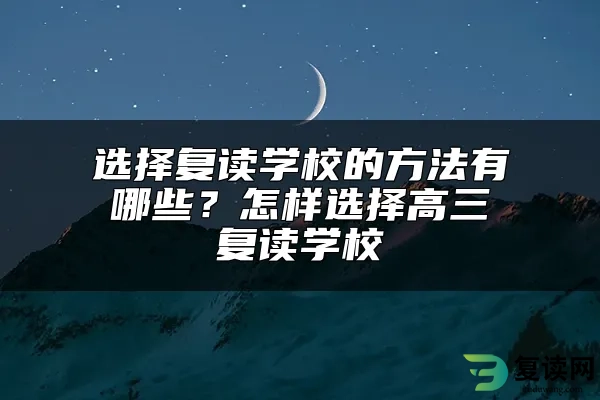 选择复读学校的方法有哪些？怎样选择高三复读学校