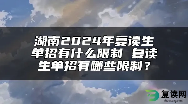 湖南2024年复读生单招有什么限制 复读生单招有哪些限制？