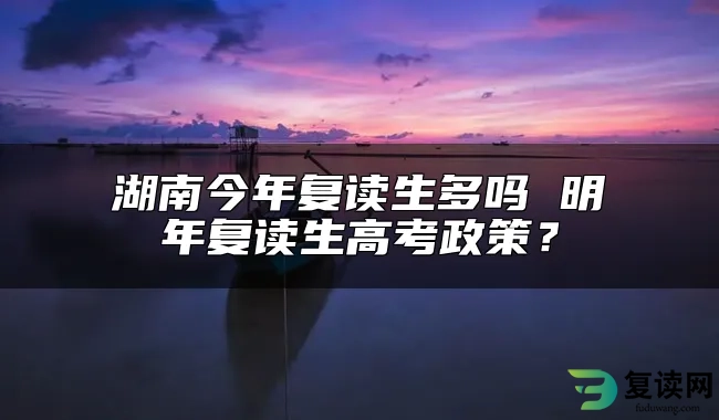 湖南今年复读生多吗 明年复读生高考政策？