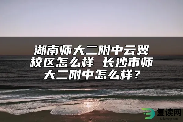 湖南师大二附中云翼校区怎么样 长沙市师大二附中怎么样？