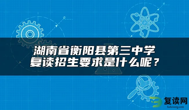 湖南省衡阳县第三中学复读招生要求是什么呢？