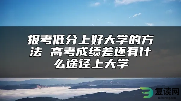 报考低分上好大学的方法 高考成绩差还有什么途径上大学