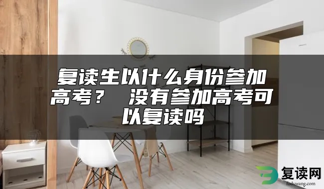 复读生以什么身份参加高考？ 没有参加高考可以复读吗