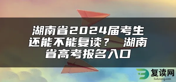 湖南省2024届考生还能不能复读？ 湖南省高考报名入口