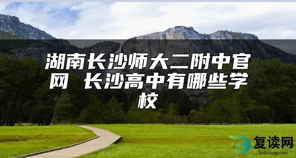 湖南长沙师大二附中官网 长沙高中有哪些学校