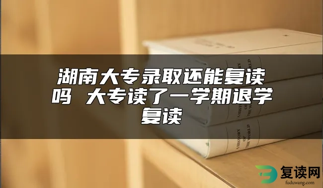 湖南大专录取还能复读吗 大专读了一学期退学复读