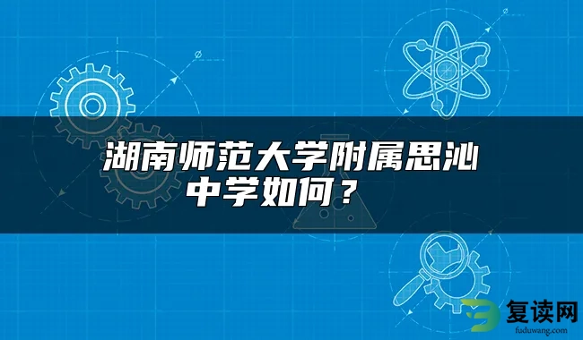 湖南师范大学附属思沁中学如何？ 