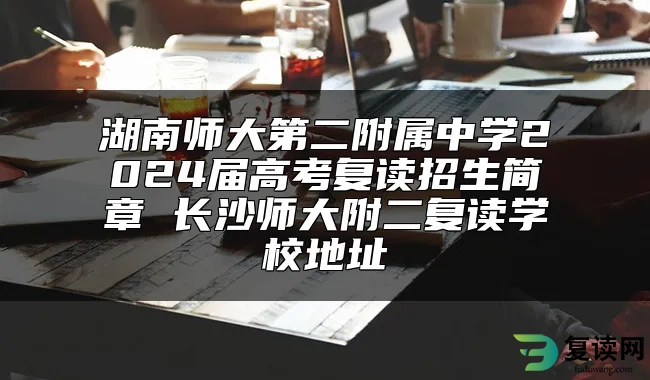 湖南师大第二附属中学2024届高考复读招生简章 长沙师大附二复读学校地址