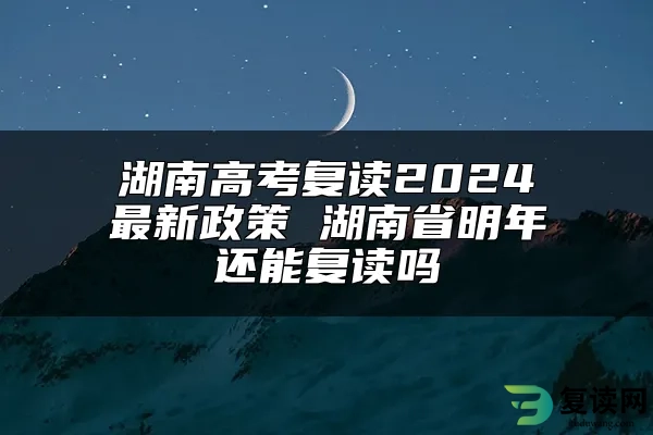 湖南高考复读2024最新政策 湖南省明年还能复读吗