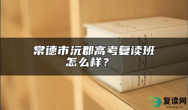 常德市沅郡高考复读班怎么样？ 