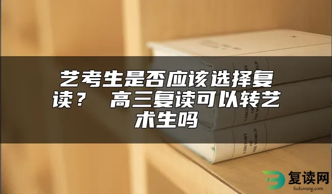 艺考生是否应该选择复读？ 高三复读可以转艺术生吗