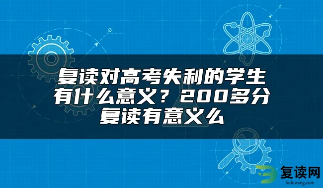 复读对高考失利的学生有什么意义？200多分复读有意义么