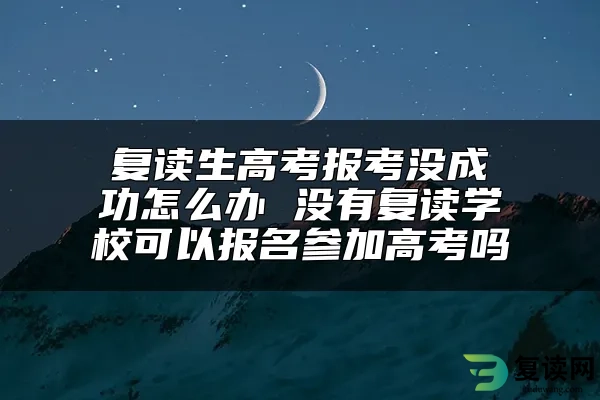 复读生高考报考没成功怎么办 没有复读学校可以报名参加高考吗