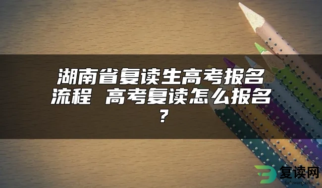 湖南省复读生高考报名流程 高考复读怎么报名？